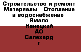 Строительство и ремонт Материалы - Отопление и водоснабжение. Ямало-Ненецкий АО,Салехард г.